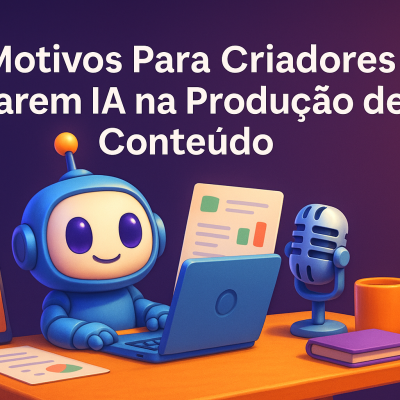 7 Motivos Para Criadores Usarem IA na Produção de Conteúdo Ainda em 2025